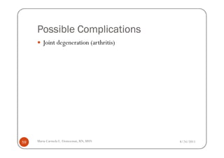 Possible Complications
        Joint degeneration (arthritis)




59   Maria Carmela L. Domocmat, RN, MSN   8/24/2011
 