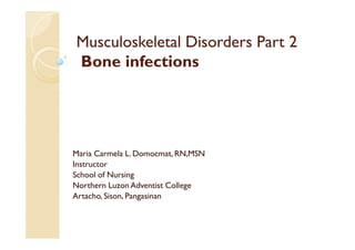 Musculoskeletal Disorders Part 2
Bone infections




Maria Carmela L. Domocmat, RN,MSN
Instructor
School of Nursing
Northern Luzon Adventist College
Artacho, Sison, Pangasinan
 