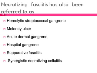 Necrotizing fasciitis has also been
referred to as
 Hemolytic streptococcal gangrene
 Meleney ulcer
 Acute dermal gangrene
 Hospital gangrene
 Suppurative fasciitis
 Synergistic necrotizing cellulitis
176
 