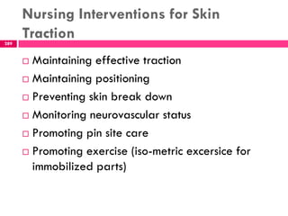 Nursing Interventions for Skin
Traction289
 Maintaining effective traction
 Maintaining positioning
 Preventing skin break down
 Monitoring neurovascular status
 Promoting pin site care
 Promoting exercise (iso-metric excersice for
immobilized parts)
 