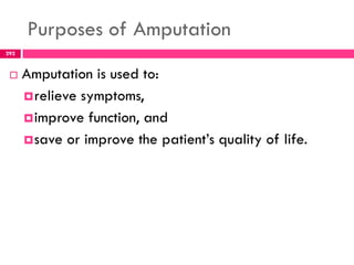 Purposes of Amputation
292
 Amputation is used to:
relieve symptoms,
improve function, and
save or improve the patient’s quality of life.
 