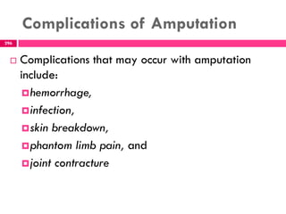 Complications of Amputation
296
 Complications that may occur with amputation
include:
hemorrhage,
infection,
skin breakdown,
phantom limb pain, and
joint contracture
 