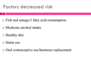 Factors decreased risk
 Fish and omega-3 fatty acid consumption
 Moderate alcohol intake
 Healthy diet
 Statin use
 Oral contraceptive use/hormone replacement
90
 