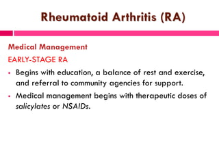 Rheumatoid Arthritis (RA)
Medical Management
EARLY-STAGE RA
 Begins with education, a balance of rest and exercise,
and referral to community agencies for support.
 Medical management begins with therapeutic doses of
salicylates or NSAIDs.
 