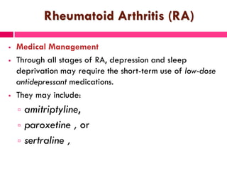 Rheumatoid Arthritis (RA)
 Medical Management
 Through all stages of RA, depression and sleep
deprivation may require the short-term use of low-dose
antidepressant medications.
 They may include:
 amitriptyline,
 paroxetine , or
 sertraline ,
 