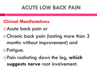 ACUTE LOW BACK PAIN
Clinical Manifestations
 The patient’s gait, spinal mobility, reflexes,
leg length, leg motor strengt...