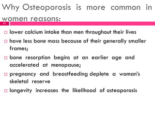 Why Osteoporosis is more common in
women reasons:
 lower calcium intake than men throughout their lives
 have less bone ...