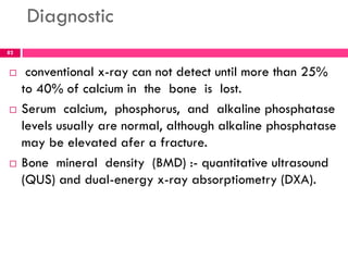 Diagnostic
 conventional x-ray can not detect until more than 25%
to 40% of calcium in the bone is lost.
 Serum calcium,...