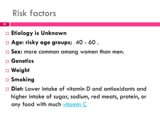 Risk factors
 Etiology is Unknown
 Age: risky age groups; 40 - 60 .
 Sex: more common among women than men.
 Genetics
...