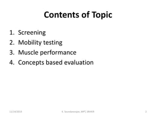 Contents of Topic
1. Screening
2. Mobility testing
3. Muscle performance
4. Concepts based evaluation
11/14/2019 K. Soundararajan, MPT, SRIHER 2
 