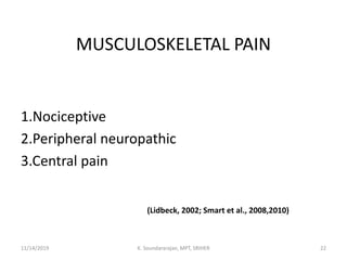 MUSCULOSKELETAL PAIN
1.Nociceptive
2.Peripheral neuropathic
3.Central pain
(Lidbeck, 2002; Smart et al., 2008,2010)
11/14/2019 K. Soundararajan, MPT, SRIHER 22
 