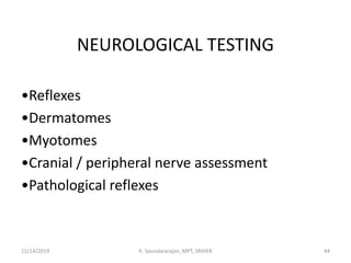 NEUROLOGICAL TESTING
•Reflexes
•Dermatomes
•Myotomes
•Cranial / peripheral nerve assessment
•Pathological reflexes
11/14/2019 K. Soundararajan, MPT, SRIHER 44
 