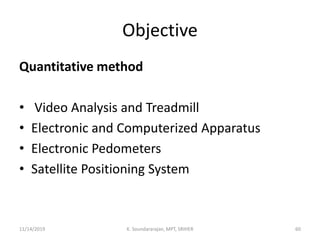 Objective
Quantitative method
• Video Analysis and Treadmill
• Electronic and Computerized Apparatus
• Electronic Pedometers
• Satellite Positioning System
11/14/2019 K. Soundararajan, MPT, SRIHER 60
 