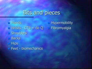 Bits and pieces
 Hands
 Wrists - CTS + de Q
 Shoulders
 Backs
 Hips
 Feet - biomechanics
 Hypermobility
 Fibromyalgia
 