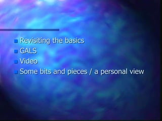  Revisiting the basics
 GALS
 Video
 Some bits and pieces / a personal view
 