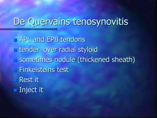 De Quervains tenosynovitis
 APL and EPB tendons
 tender over radial styloid
 sometimes nodule (thickened sheath)
 Finkelsteins test
 Rest it
 Inject it
 