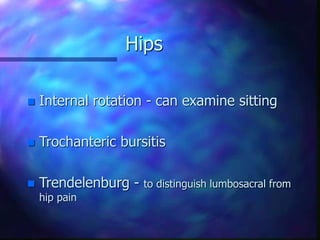 Hips
 Internal rotation - can examine sitting
 Trochanteric bursitis
 Trendelenburg - to distinguish lumbosacral from
hip pain
 