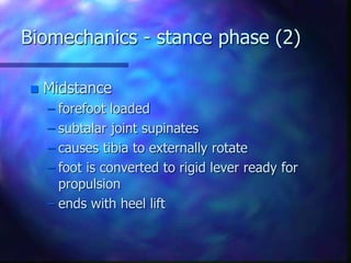 Biomechanics - stance phase (2)
 Midstance
– forefoot loaded
– subtalar joint supinates
– causes tibia to externally rotate
– foot is converted to rigid lever ready for
propulsion
– ends with heel lift
 