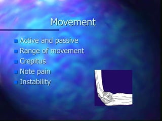 Movement
 Active and passive
 Range of movement
 Crepitus
 Note pain
 Instability
 