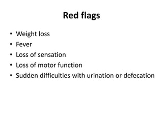 Red flags
• Weight loss
• Fever
• Loss of sensation
• Loss of motor function
• Sudden difficulties with urination or defecation
 