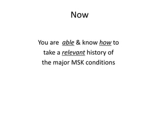 Now
You are able & know how to
take a relevant history of
the major MSK conditions
 