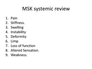 MSK systemic review
1. Pain
2. Stiffness.
3. Swelling
4. Instability
5. Deformity
6. Limp
7. Loss of function
8. Altered Sensation.
9. Weakness.
 