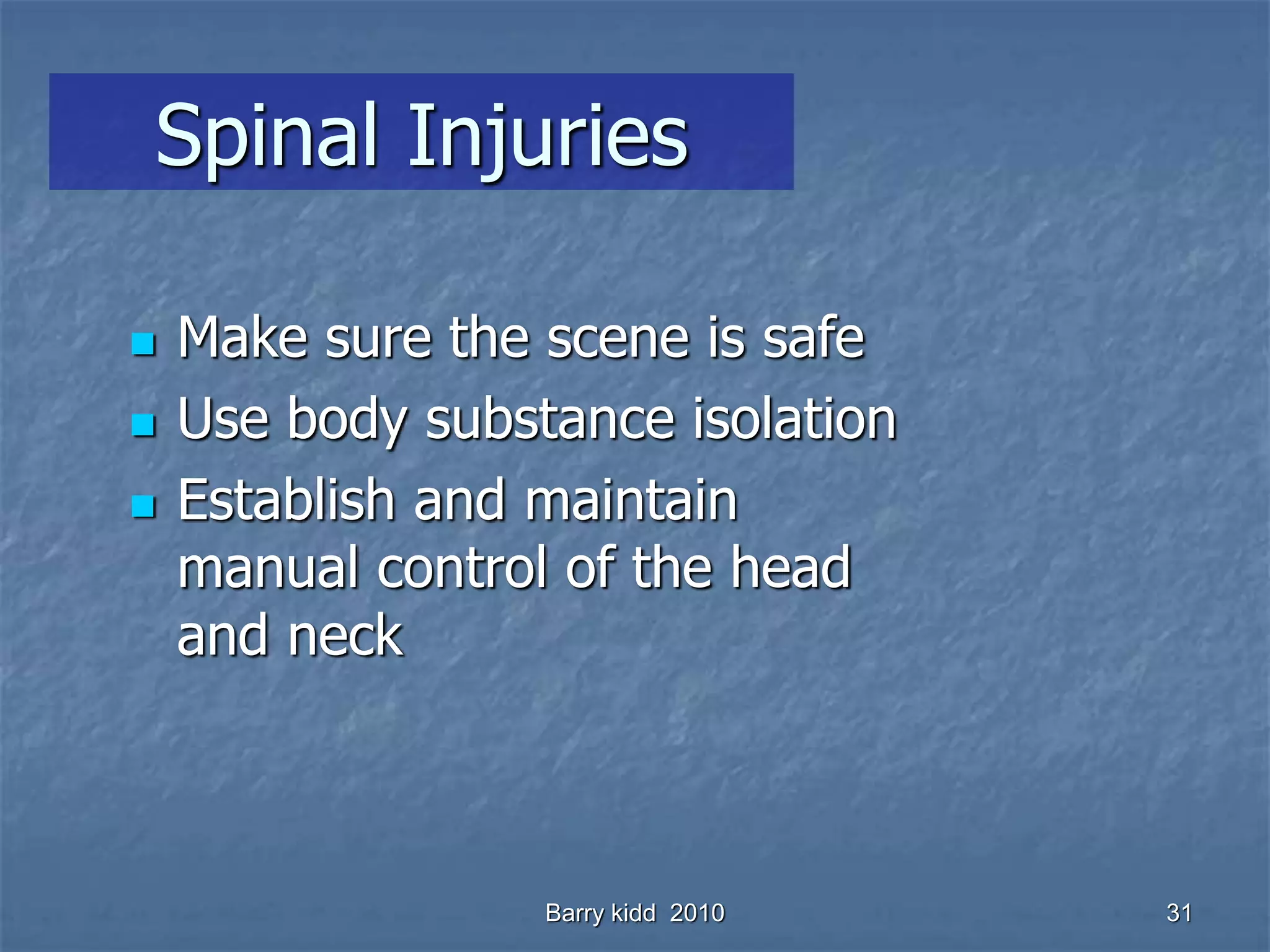 Barry kidd 2010 31
Spinal Injuries
 Make sure the scene is safe
 Use body substance isolation
 Establish and maintain
manual control of the head
and neck
 