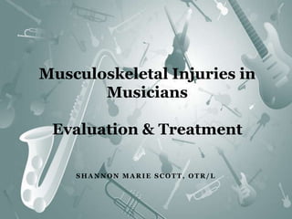 Musculoskeletal Injuries in MusiciansEvaluation & Treatment Shannon Marie Scott, OTR/L 