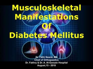 Musculoskeletal
Manifestations
Of
Diabetes Mellitus
Dr. Fathi Neana, MD
Chief of Orthopaedics
Dr. Fakhry & Dr. A. Al-Garzaie Hospital
August,15 - 2018
 