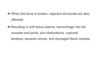  When the bone is broken, adjacent structures are also
affected,
 Resulting in soft tissue edema, hemorrhage into the
muscles and joints, joint dislocations, ruptured
tendons, severed nerves, and damaged blood vessels.
 