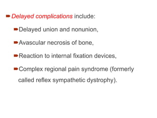 Delayed complications include:
Delayed union and nonunion,
Avascular necrosis of bone,
Reaction to internal fixation devices,
Complex regional pain syndrome (formerly
called reflex sympathetic dystrophy).
 