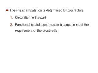 The site of amputation is determined by two factors
1. Circulation in the part
2. Functional usefulness (muscle balance to meet the
requirement of the prosthesis)
 