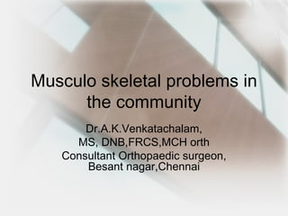 Musculo skeletal problems in
      the community
       Dr.A.K.Venkatachalam,
     MS, DNB,FRCS,MCH orth
   Consultant Orthopaedic surgeon,
       Besant nagar,Chennai
 