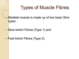 Types of Muscle Fibres

   Skeletal muscle is made up of two basic fibre
    types:

   Slow-twitch Fibres (Type 1) and

   Fast-twitch Fibres (Type 2).
 