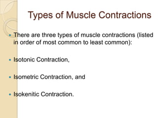 Types of Muscle Contractions

   There are three types of muscle contractions (listed
    in order of most common to least common):

   Isotonic Contraction,

   Isometric Contraction, and

   Isokenitic Contraction.
 