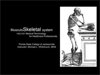 MusculoSkeletal system
          HSC1531 Medical Terminology
                            for Healthcare Professionals


             Florida State College of Jacksonville
           Instructor: Michael L. Whitchurch, MHS




Medical Terminology: A Living Language, Fourth Edition
                                                           1
Bonnie F. Fremgen and Suzanne S. Frucht
 