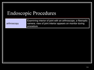 Endoscopic Procedures
                             Examining interior of joint with an arthroscope, a fiberoptic
arthroscopy                  camera; view of joint interior appears on monitor during
                             procedure




  Medical Terminology: A Living Language, Fourth Edition
                                                                                        114
  Bonnie F. Fremgen and Suzanne S. Frucht
 
