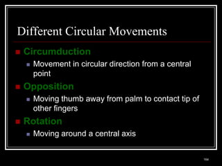 Different Circular Movements
    Circumduction
          Movement in circular direction from a central
           point
    Opposition
          Moving thumb away from palm to contact tip of
           other fingers
    Rotation
          Moving around a central axis

    Medical Terminology: A Living Language, Fourth Edition
                                                             164
    Bonnie F. Fremgen and Suzanne S. Frucht
 
