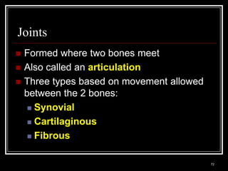Joints
    Formed where two bones meet
    Also called an articulation
    Three types based on movement allowed
     between the 2 bones:
       Synovial

       Cartilaginous

       Fibrous


    Medical Terminology: A Living Language, Fourth Edition
                                                             72
    Bonnie F. Fremgen and Suzanne S. Frucht
 