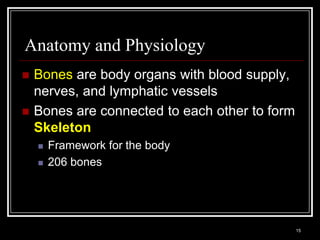 Anatomy and Physiology
    Bones are body organs with blood supply,
     nerves, and lymphatic vessels
    Bones are connected to each other to form
     Skeleton
          Framework for the body
          206 bones




    Medical Terminology: A Living Language, Fourth Edition
                                                             15
    Bonnie F. Fremgen and Suzanne S. Frucht
 