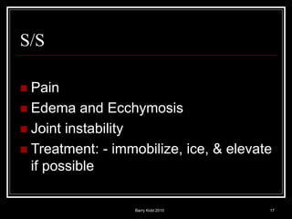 Barry Kidd 2010 17
S/S
 Pain
 Edema and Ecchymosis
 Joint instability
 Treatment: - immobilize, ice, & elevate
if possible
 