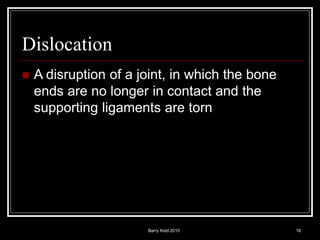 Barry Kidd 2010 18
Dislocation
 A disruption of a joint, in which the bone
ends are no longer in contact and the
supporting ligaments are torn
 