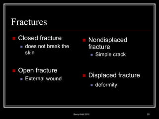 Barry Kidd 2010 20
Fractures
 Closed fracture
 does not break the
skin
 Open fracture
 External wound
 Nondisplaced
fracture
 Simple crack
 Displaced fracture
 deformity
 