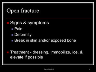 Barry Kidd 2010 22
Open fracture
 Signs & symptoms
 Pain
 Deformity
 Break in skin and/or exposed bone
 Treatment - dressing, immobilize, ice, &
elevate if possible
 
