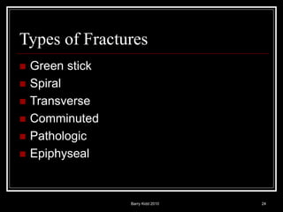 Barry Kidd 2010 24
Types of Fractures
 Green stick
 Spiral
 Transverse
 Comminuted
 Pathologic
 Epiphyseal
 