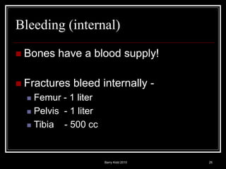 Barry Kidd 2010 26
Bleeding (internal)
 Bones have a blood supply!
 Fractures bleed internally -
 Femur - 1 liter
 Pelvis - 1 liter
 Tibia - 500 cc
 