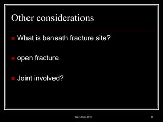 Barry Kidd 2010 27
Other considerations
 What is beneath fracture site?
 open fracture
 Joint involved?
 