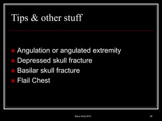 Barry Kidd 2010 28
Tips & other stuff
 Angulation or angulated extremity
 Depressed skull fracture
 Basilar skull fracture
 Flail Chest
 