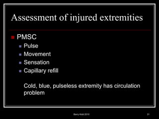 Barry Kidd 2010 31
Assessment of injured extremities
 PMSC
 Pulse
 Movement
 Sensation
 Capillary refill
Cold, blue, pulseless extremity has circulation
problem
 