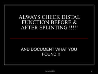 Barry Kidd 2010 32
ALWAYS CHECK DISTAL
FUNCTION BEFORE &
AFTER SPLINTING !!!!!
AND DOCUMENT WHAT YOU
FOUND !!
 